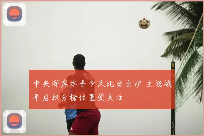 中央海岸水手今天比分出炉 主场战平后积分榜位置受关注