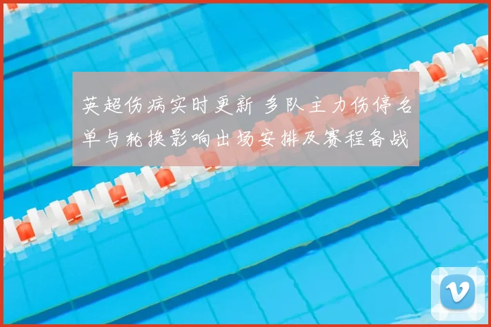 英超伤病实时更新 多队主力伤停名单与轮换影响出场安排及赛程备战