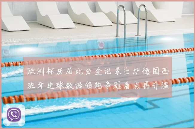 欧洲杯历届比分全记录出炉德国西班牙进球数据领跑争冠看点再升温
