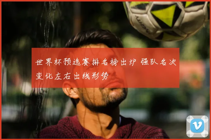 世界杯预选赛排名榜出炉 强队名次变化左右出线形势