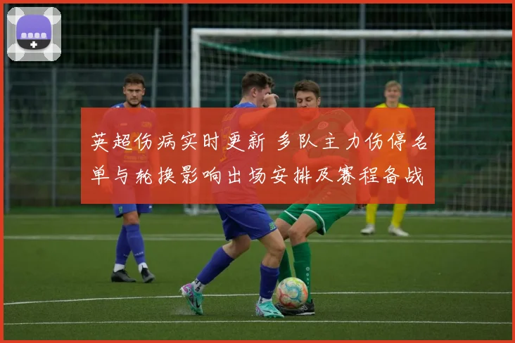 英超伤病实时更新 多队主力伤停名单与轮换影响出场安排及赛程备战