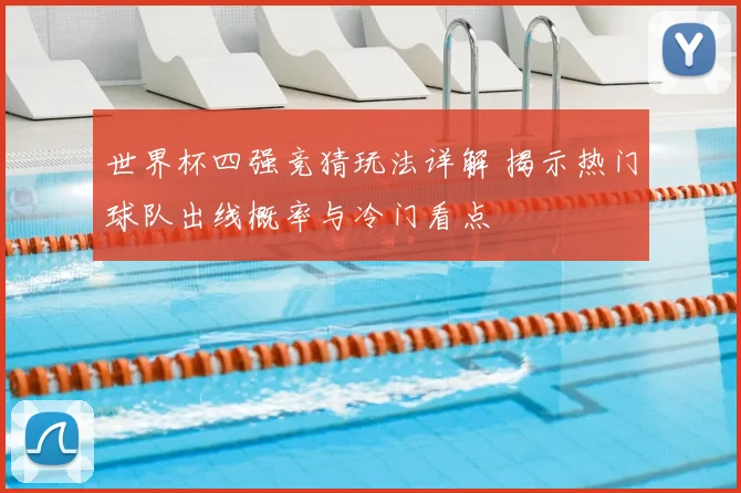 世界杯四强竞猜玩法详解 揭示热门球队出线概率与冷门看点