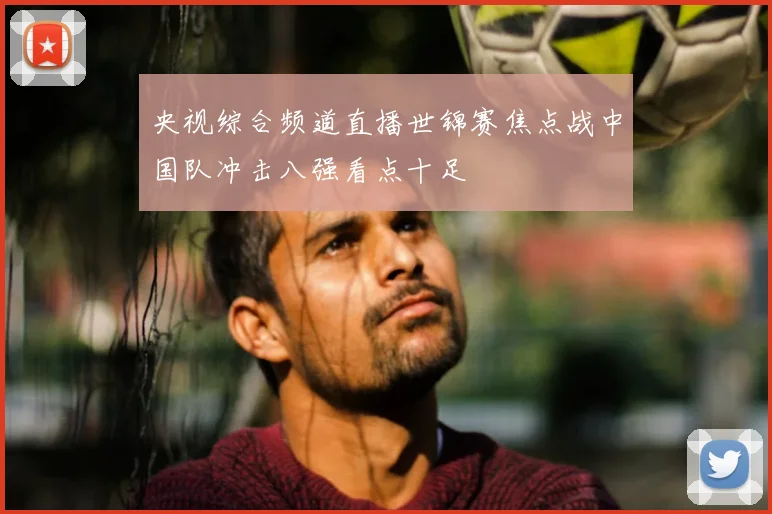 央视综合频道直播世锦赛焦点战中国队冲击八强看点十足