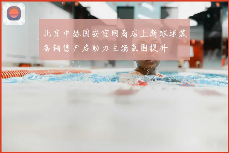 北京中赫国安官网商店上新球迷装备销售开启助力主场氛围提升