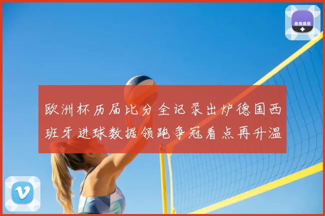 欧洲杯历届比分全记录出炉德国西班牙进球数据领跑争冠看点再升温