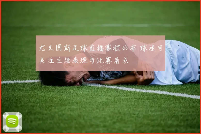 尤文图斯足球直播赛程公布 球迷可关注主场表现与比赛看点