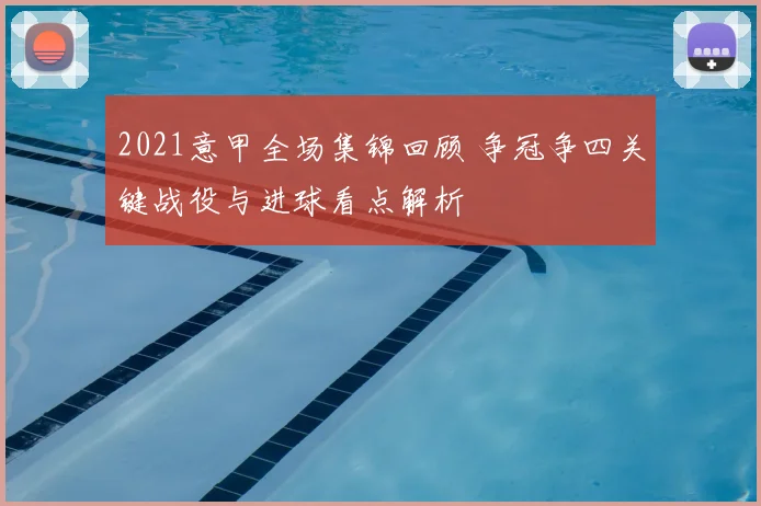 2021意甲全场集锦回顾 争冠争四关键战役与进球看点解析