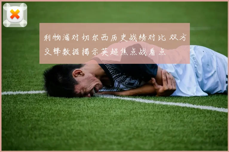 利物浦对切尔西历史战绩对比 双方交锋数据揭示英超焦点战看点