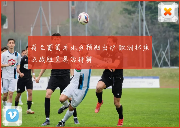 荷兰葡萄牙比分预测出炉 欧洲杯焦点战胜负悬念待解