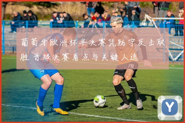 葡萄牙欧洲杯半决赛凭防守反击取胜 晋级决赛看点与关键人选