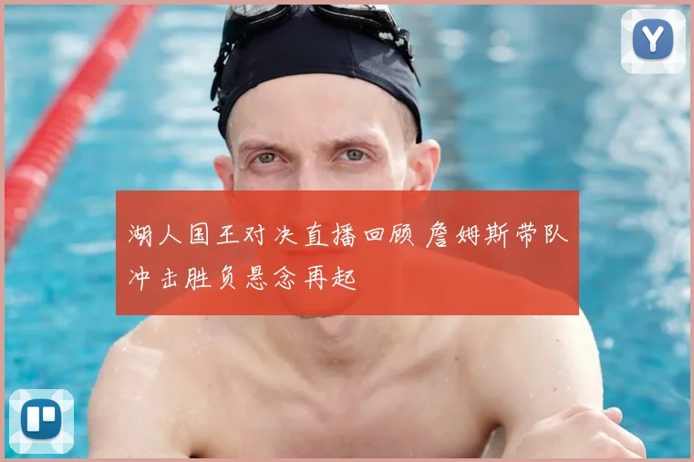 湖人国王对决直播回顾 詹姆斯带队冲击胜负悬念再起