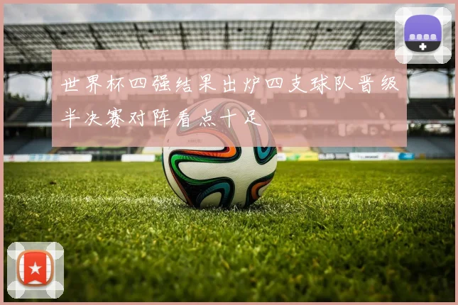 世界杯四强结果出炉四支球队晋级半决赛对阵看点十足