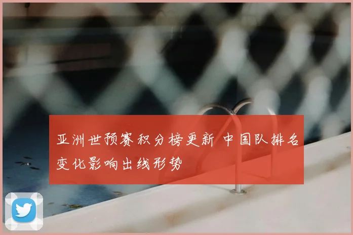 亚洲世预赛积分榜更新 中国队排名变化影响出线形势
