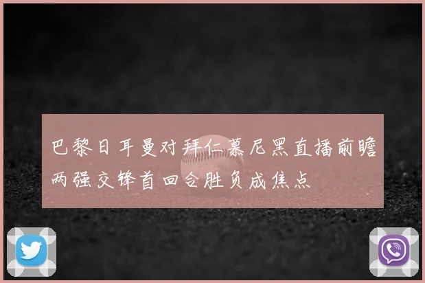 巴黎日耳曼对拜仁慕尼黑直播前瞻两强交锋首回合胜负成焦点