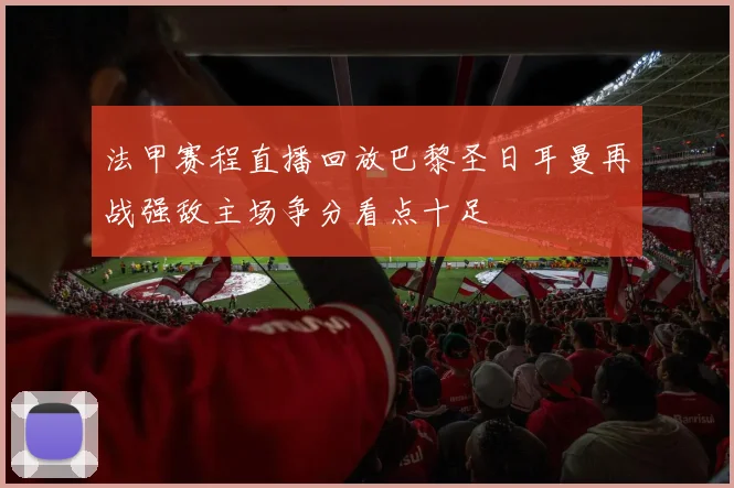 法甲赛程直播回放巴黎圣日耳曼再战强敌主场争分看点十足