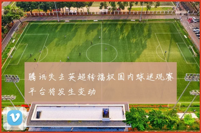 腾讯失去英超转播权国内球迷观赛平台将发生变动