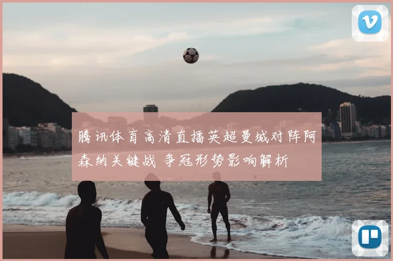 腾讯体育高清直播英超曼城对阵阿森纳关键战 争冠形势影响解析
