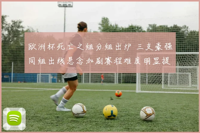 欧洲杯死亡之组分组出炉 三支豪强同组出线悬念加剧赛程难度明显提升