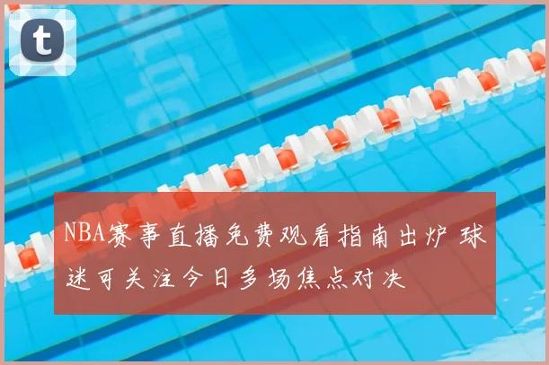 NBA赛事直播免费观看指南出炉 球迷可关注今日多场焦点对决