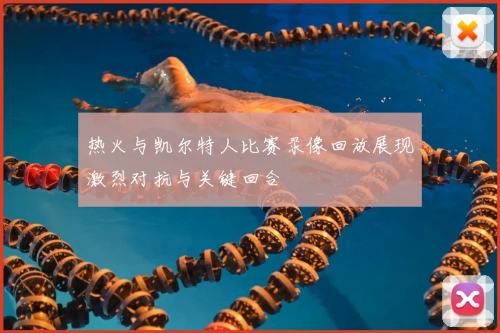 热火与凯尔特人比赛录像回放展现激烈对抗与关键回合