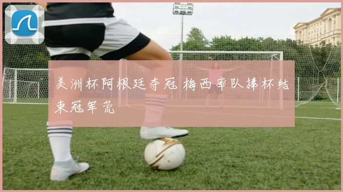 美洲杯阿根廷夺冠 梅西率队捧杯结束冠军荒
