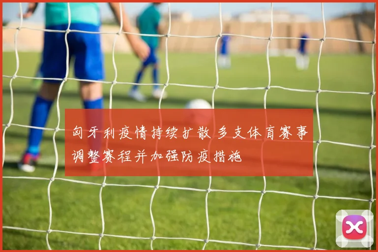 匈牙利疫情持续扩散 多支体育赛事调整赛程并加强防疫措施