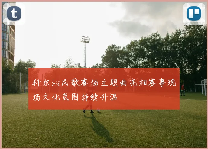 科尔沁民歌赛场主题曲亮相赛事现场文化氛围持续升温
