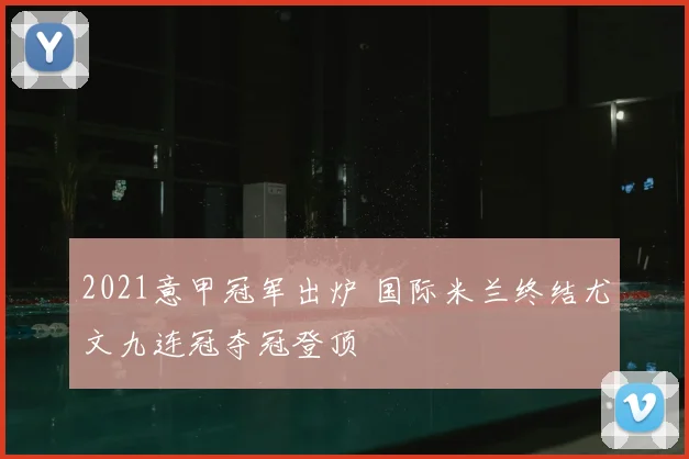 2021意甲冠军出炉 国际米兰终结尤文九连冠夺冠登顶
