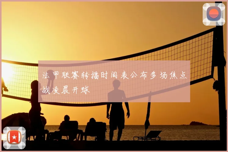 法甲联赛转播时间表公布多场焦点战凌晨开球