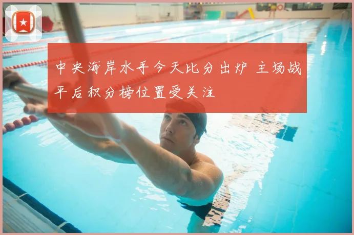 中央海岸水手今天比分出炉 主场战平后积分榜位置受关注