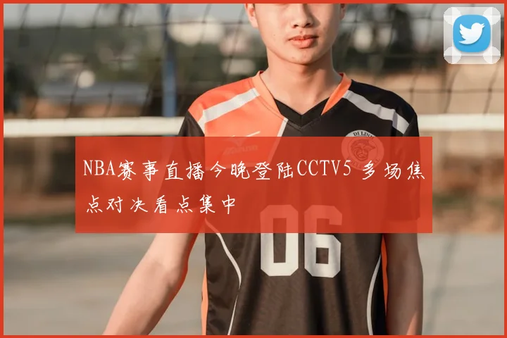 NBA赛事直播今晚登陆CCTV5 多场焦点对决看点集中